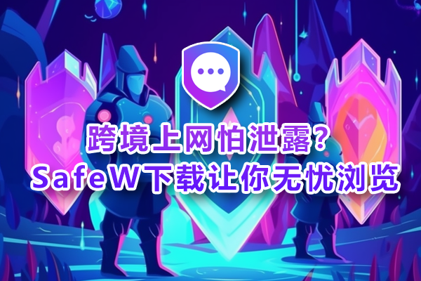 跨境上网怕泄露？SafeW下载让你无忧浏览